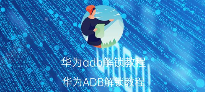 华为adb解锁教程 华为ADB解锁教程